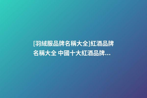 [羽絨服品牌名稱大全]紅酒品牌名稱大全 中國十大紅酒品牌2023-第1張-商標起名-玄機派